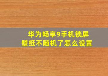 华为畅享9手机锁屏壁纸不随机了怎么设置