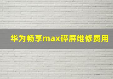 华为畅享max碎屏维修费用