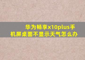 华为畅享x10plus手机屏桌面不显示天气怎么办