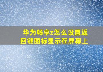 华为畅享z怎么设置返回键图标显示在屏幕上