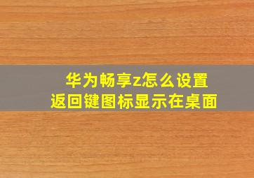 华为畅享z怎么设置返回键图标显示在桌面