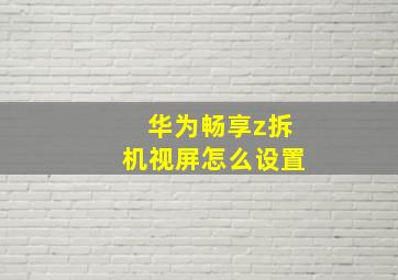 华为畅享z拆机视屏怎么设置