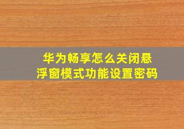 华为畅享怎么关闭悬浮窗模式功能设置密码