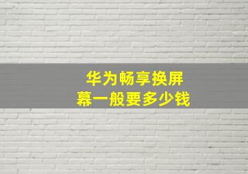 华为畅享换屏幕一般要多少钱