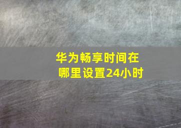 华为畅享时间在哪里设置24小时