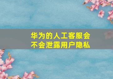 华为的人工客服会不会泄露用户隐私