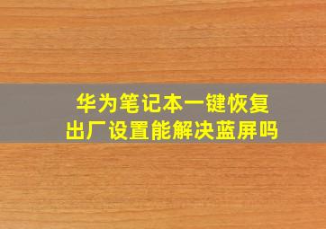 华为笔记本一键恢复出厂设置能解决蓝屏吗