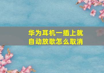 华为耳机一插上就自动放歌怎么取消