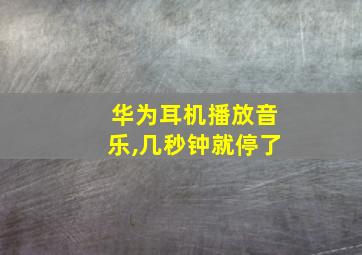 华为耳机播放音乐,几秒钟就停了