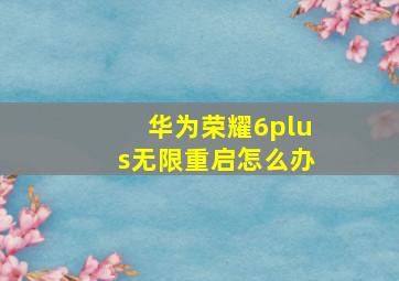 华为荣耀6plus无限重启怎么办