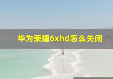 华为荣耀6xhd怎么关闭