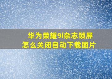 华为荣耀9i杂志锁屏怎么关闭自动下载图片