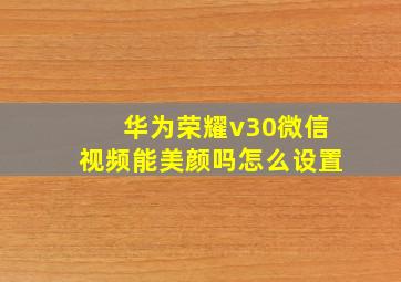 华为荣耀v30微信视频能美颜吗怎么设置