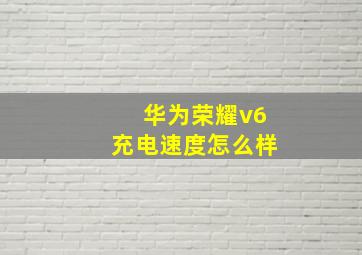 华为荣耀v6充电速度怎么样