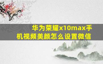 华为荣耀x10max手机视频美颜怎么设置微信