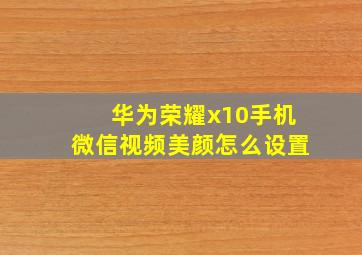 华为荣耀x10手机微信视频美颜怎么设置