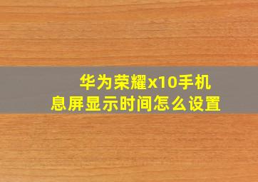 华为荣耀x10手机息屏显示时间怎么设置