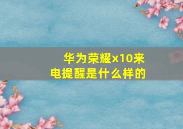 华为荣耀x10来电提醒是什么样的