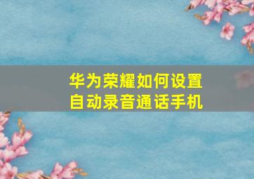 华为荣耀如何设置自动录音通话手机