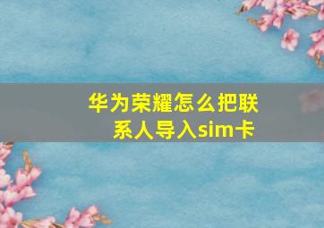 华为荣耀怎么把联系人导入sim卡