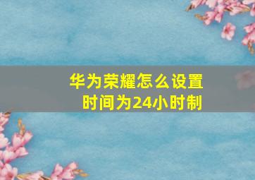 华为荣耀怎么设置时间为24小时制