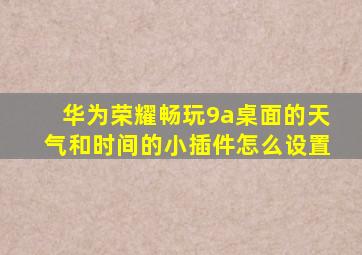 华为荣耀畅玩9a桌面的天气和时间的小插件怎么设置