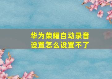 华为荣耀自动录音设置怎么设置不了