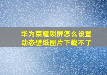 华为荣耀锁屏怎么设置动态壁纸图片下载不了