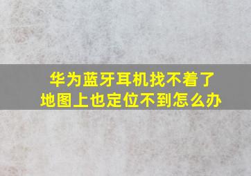 华为蓝牙耳机找不着了地图上也定位不到怎么办