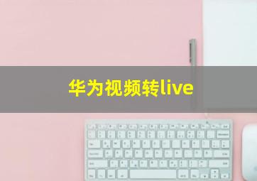 华为视频转live