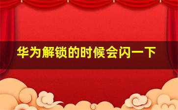 华为解锁的时候会闪一下