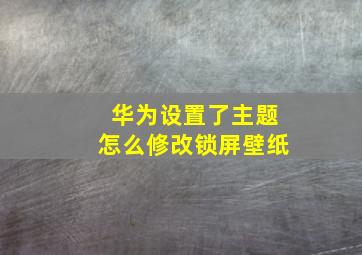 华为设置了主题怎么修改锁屏壁纸