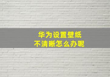 华为设置壁纸不清晰怎么办呢