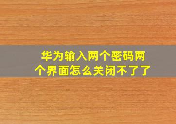 华为输入两个密码两个界面怎么关闭不了了