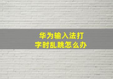 华为输入法打字时乱跳怎么办