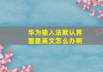 华为输入法默认界面是英文怎么办啊