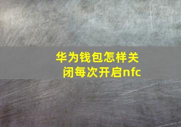 华为钱包怎样关闭每次开启nfc