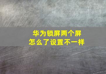 华为锁屏两个屏怎么了设置不一样