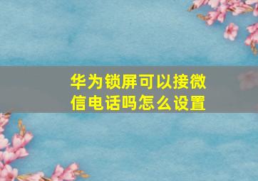 华为锁屏可以接微信电话吗怎么设置