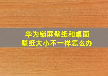 华为锁屏壁纸和桌面壁纸大小不一样怎么办