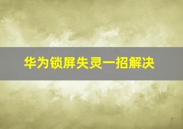 华为锁屏失灵一招解决