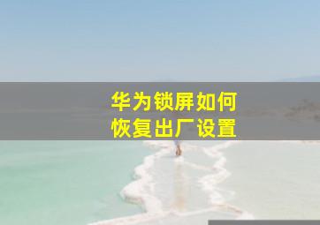 华为锁屏如何恢复出厂设置