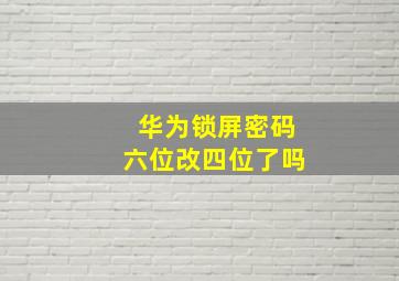 华为锁屏密码六位改四位了吗