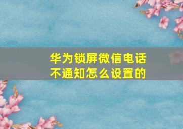 华为锁屏微信电话不通知怎么设置的