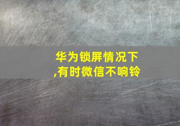 华为锁屏情况下,有时微信不响铃