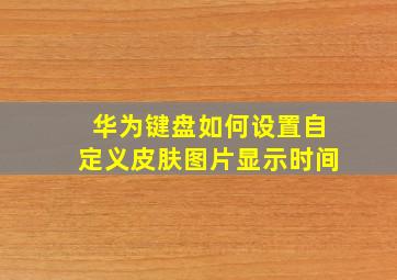 华为键盘如何设置自定义皮肤图片显示时间