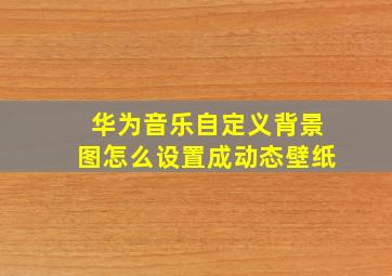 华为音乐自定义背景图怎么设置成动态壁纸