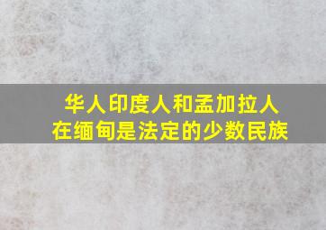 华人印度人和孟加拉人在缅甸是法定的少数民族