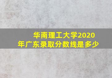 华南理工大学2020年广东录取分数线是多少