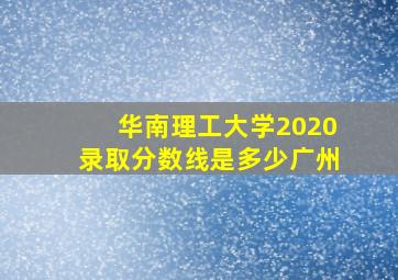 华南理工大学2020录取分数线是多少广州